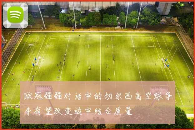 欧冠强强对话中的切尔西高空球争夺有望改变边中结合质量