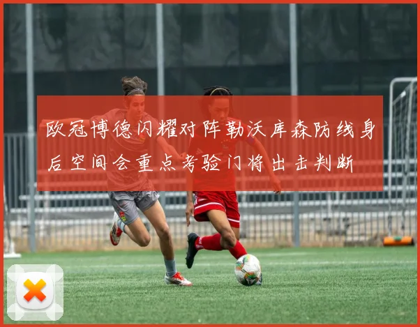 欧冠博德闪耀对阵勒沃库森防线身后空间会重点考验门将出击判断