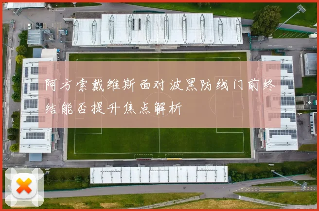 阿方索戴维斯面对波黑防线门前终结能否提升焦点解析