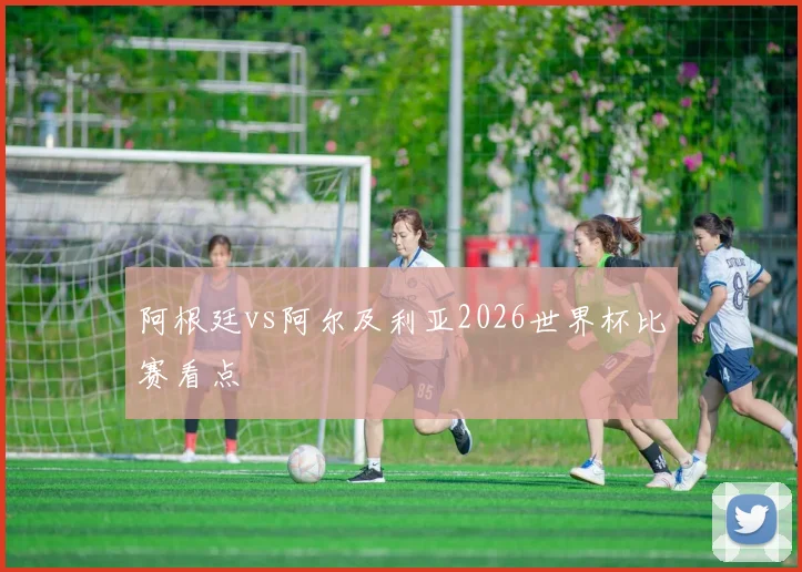 阿根廷vs阿尔及利亚2026世界杯比赛看点