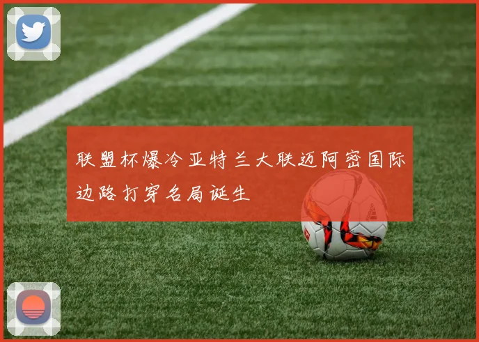 联盟杯爆冷亚特兰大联迈阿密国际边路打穿名局诞生
