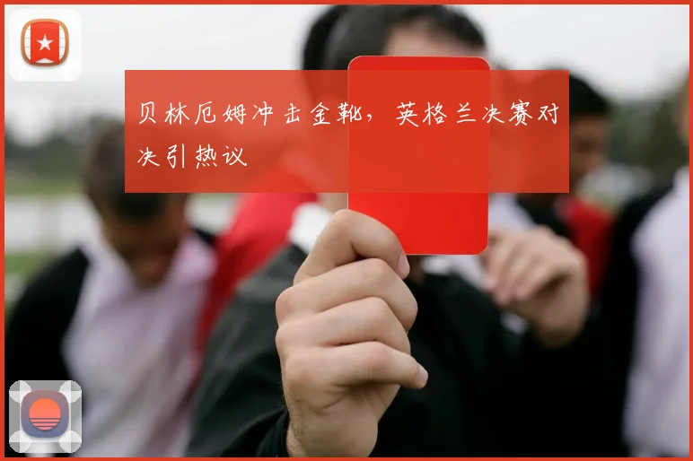 贝林厄姆冲击金靴，英格兰决赛对决引热议