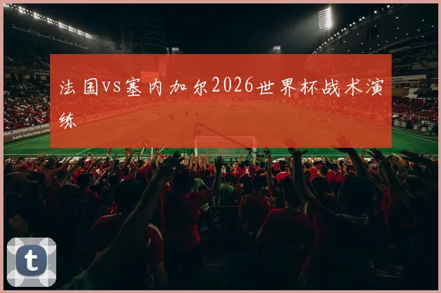 法国vs塞内加尔2026世界杯战术演练