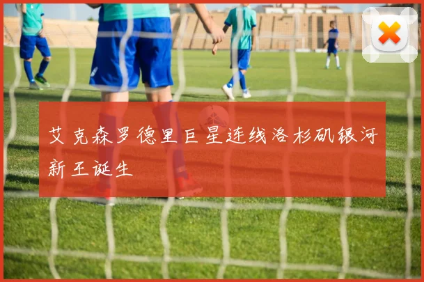 艾克森罗德里巨星连线洛杉矶银河新王诞生