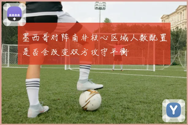 墨西哥对阵南非核心区域人数配置是否会改变双方攻守平衡