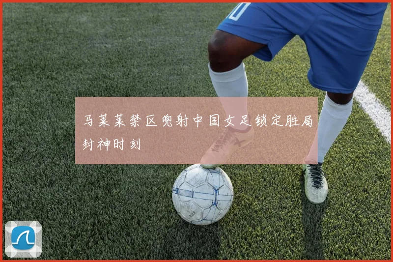马莱莱禁区兜射中国女足锁定胜局封神时刻