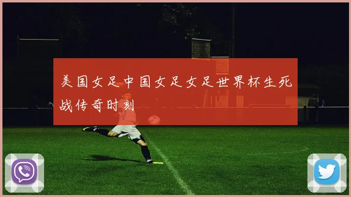 美国女足中国女足女足世界杯生死战传奇时刻