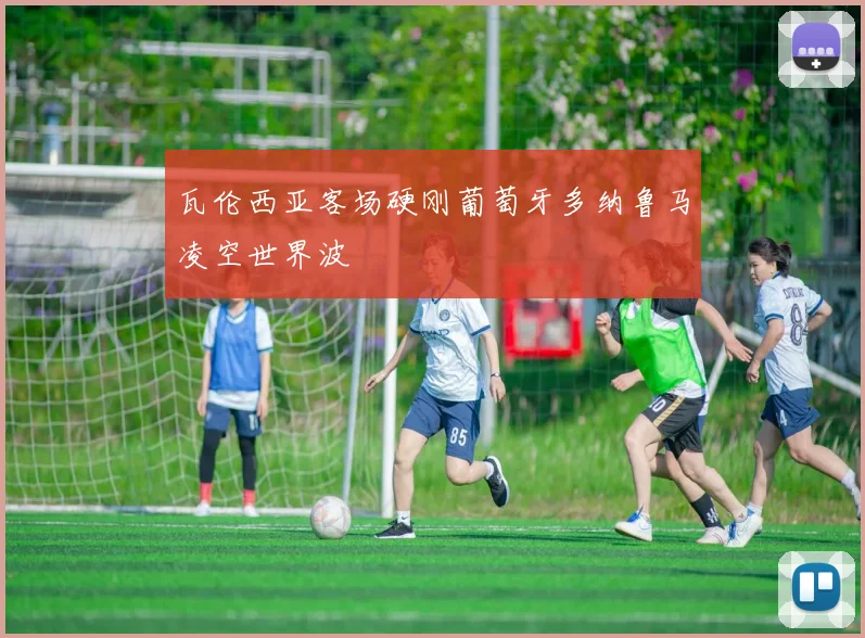 瓦伦西亚客场硬刚葡萄牙多纳鲁马凌空世界波