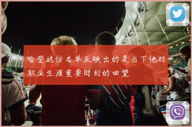 哈登这份名单反映出的是当下他对职业生涯重要时刻的回望