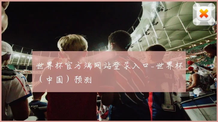 世界杯官方端网站登录入口_世界杯（中国）预测