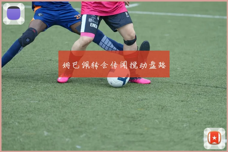 姆巴佩转会传闻搅动盘路