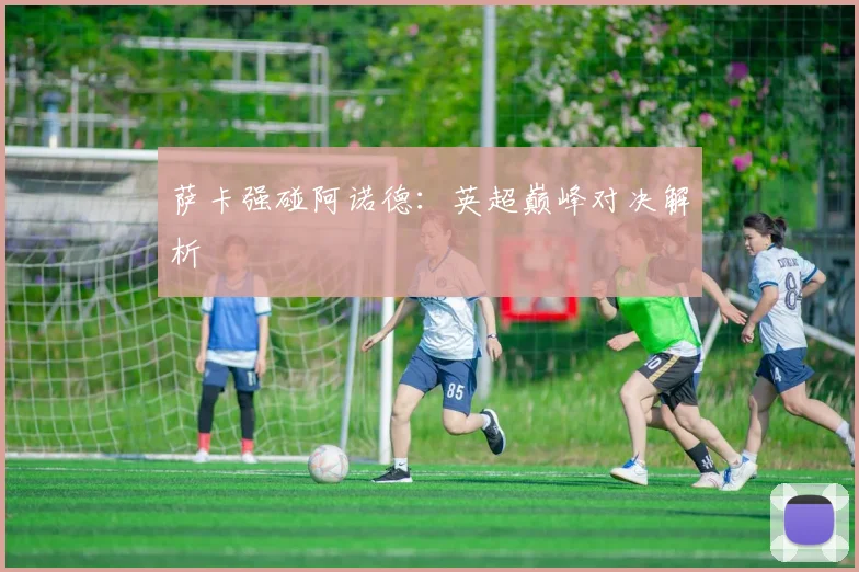 萨卡强碰阿诺德：英超巅峰对决解析