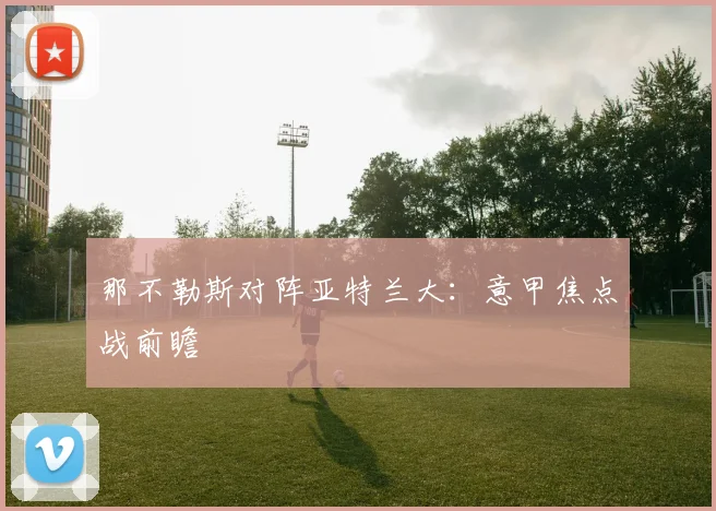 那不勒斯对阵亚特兰大：意甲焦点战前瞻
