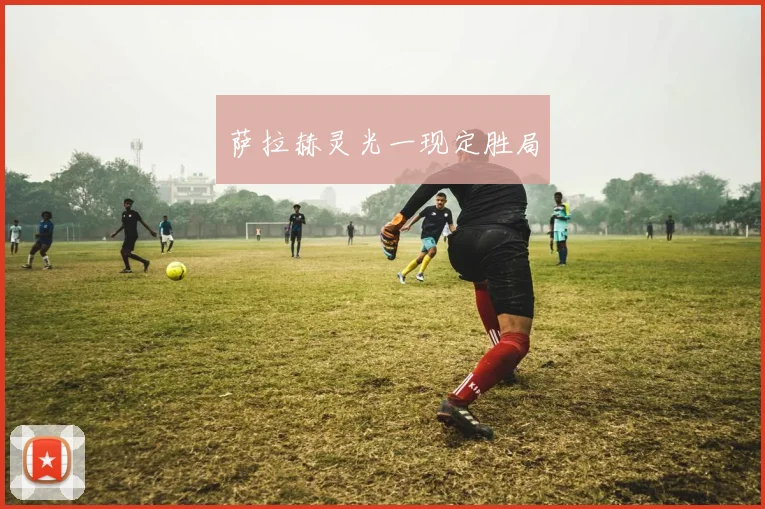 萨拉赫灵光一现定胜局