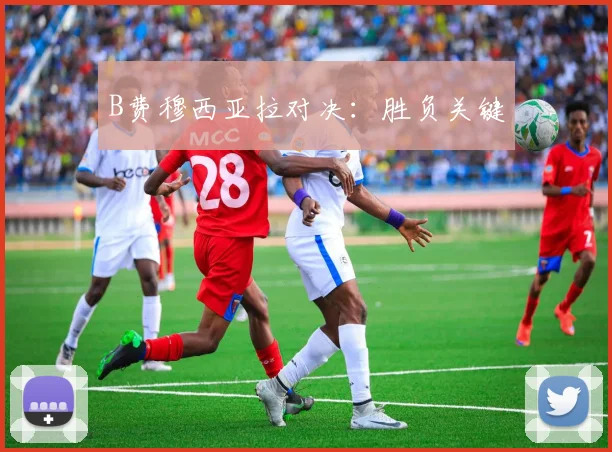 B费穆西亚拉对决：胜负关键