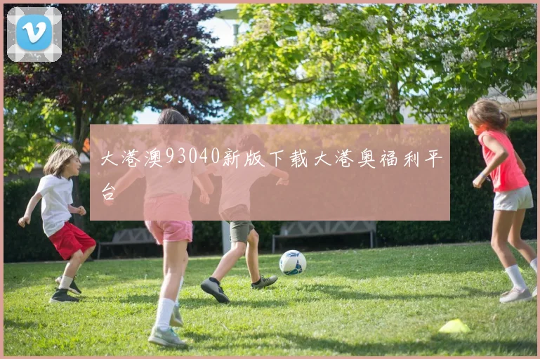大港澳93040新版下载大港奥福利平台