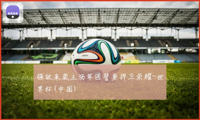 强敌来袭主场军团誓要捍卫荣耀-世界杯(中国)