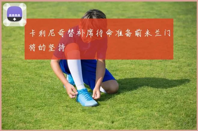 卡利尼奇替补席待命准备前米兰门将的坚持