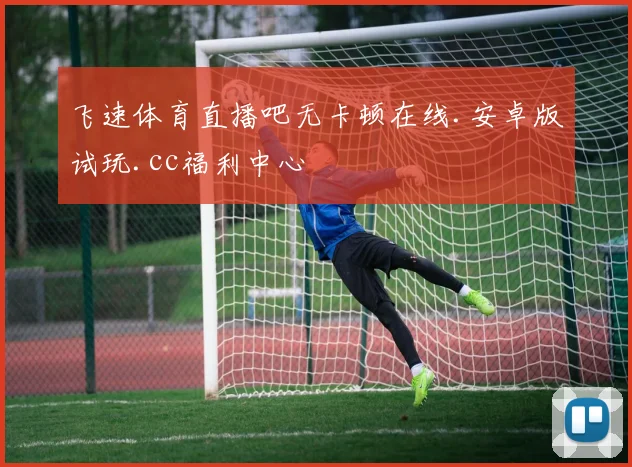 飞速体育直播吧无卡顿在线.安卓版试玩.cc福利中心