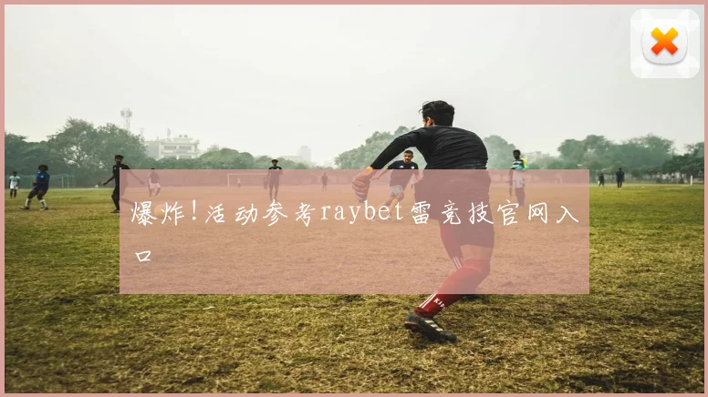 爆炸!活动参考raybet雷竞技官网入口