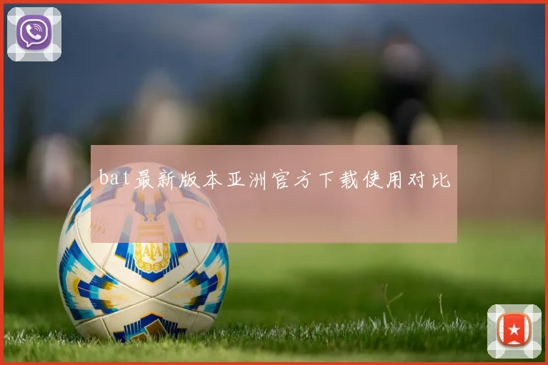 bat最新版本亚洲官方下载使用对比
