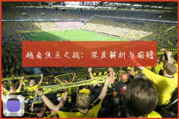 越南焦点之战：深度解析与前瞻