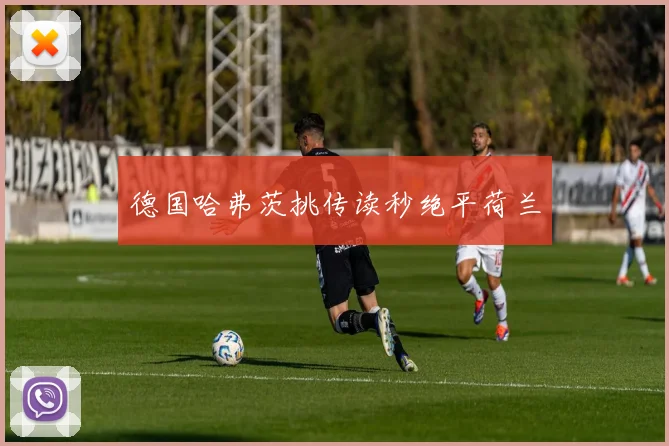 德国哈弗茨挑传读秒绝平荷兰