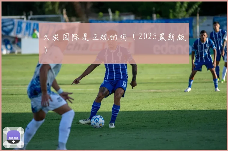 久发国际是正规的吗（2025最新版）