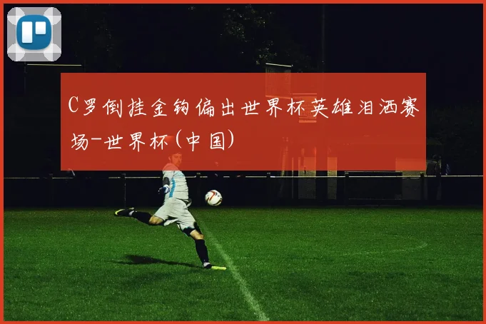 C罗倒挂金钩偏出世界杯英雄泪洒赛场-世界杯(中国)