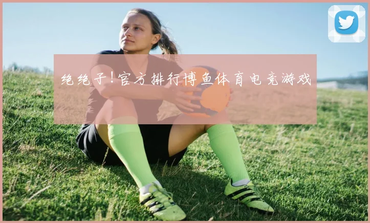 绝绝子!官方排行博鱼体育电竞游戏