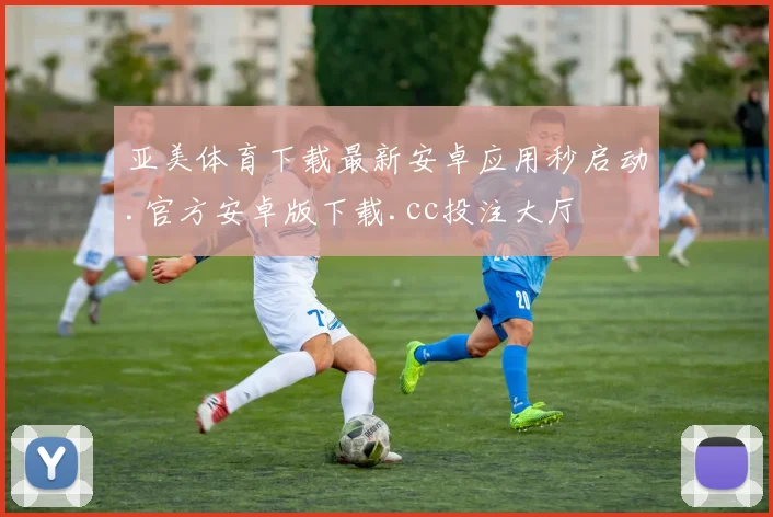 亚美体育下载最新安卓应用秒启动.官方安卓版下载.cc投注大厅