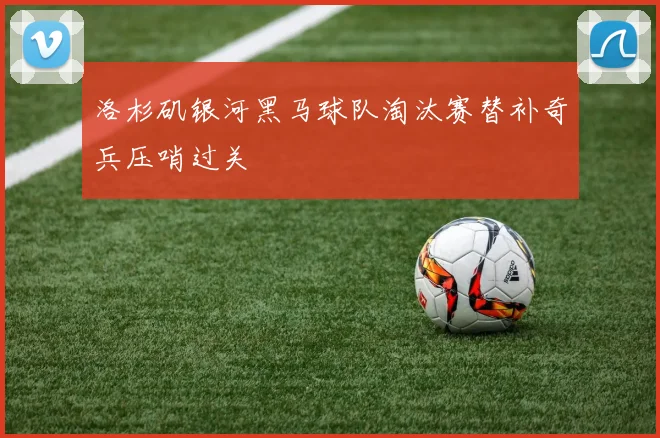 洛杉矶银河黑马球队淘汰赛替补奇兵压哨过关