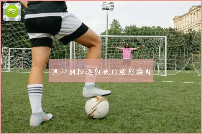 里沙利松远射破门精彩瞬间