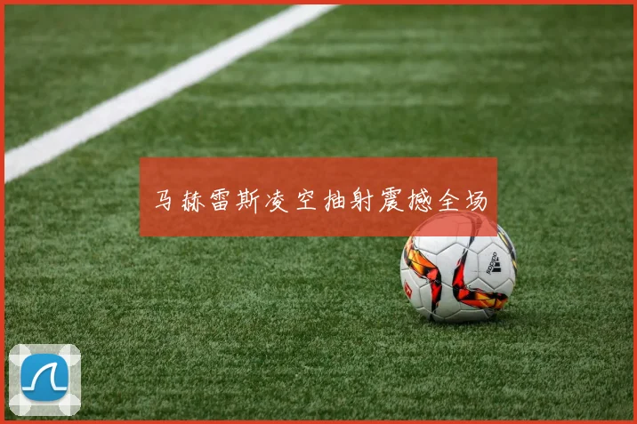 马赫雷斯凌空抽射震撼全场