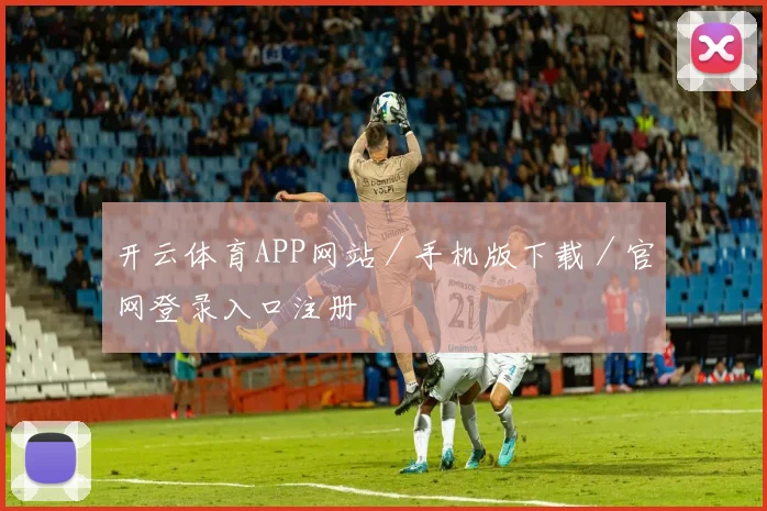开云体育APP网站／手机版下载／官网登录入口注册