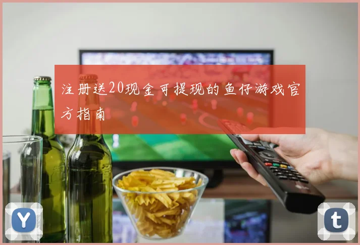 注册送20现金可提现的鱼仔游戏官方指南