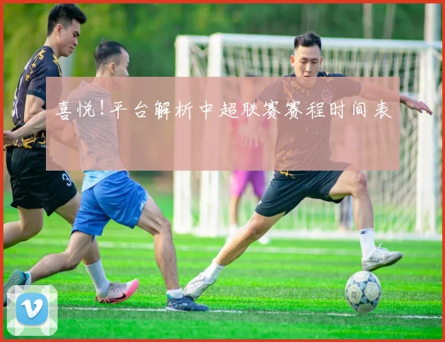 喜悦!平台解析中超联赛赛程时间表