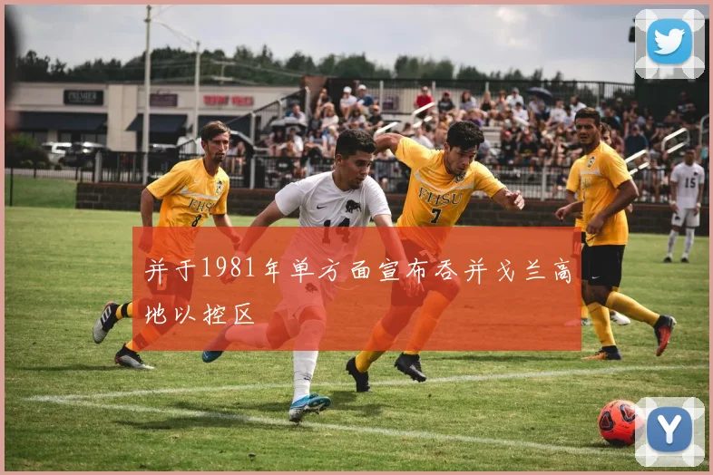 并于1981年单方面宣布吞并戈兰高地以控区