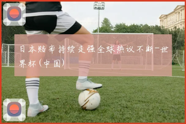 日本赔率持续走强全球热议不断-世界杯(中国)