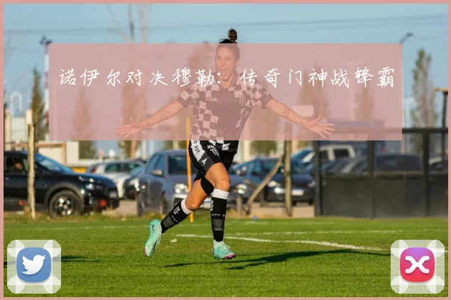 诺伊尔对决穆勒：传奇门神战锋霸