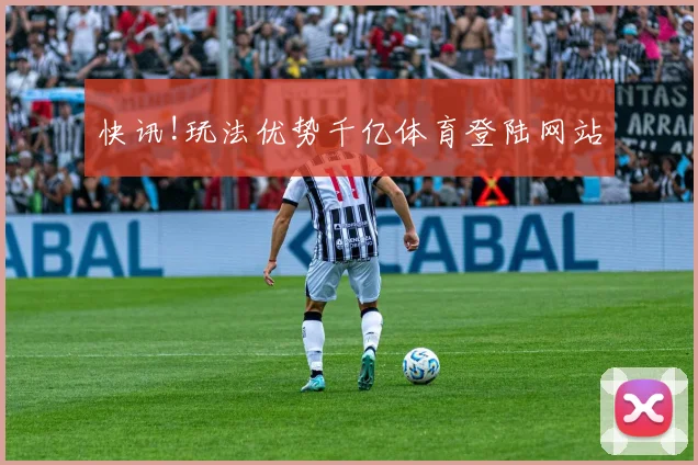 快讯!玩法优势千亿体育登陆网站