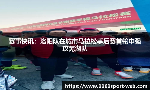 赛事快讯：洛阳队在城市马拉松季后赛首轮中强攻芜湖队