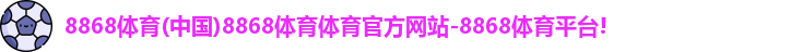 8868体育(中国)8868体育体育官方网站-8868体育平台!