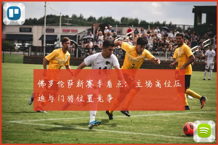 佛罗伦萨新赛季看点：主场高位压迫与门将位置竞争