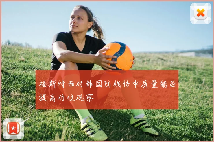 福斯特面对韩国防线传中质量能否提高对位观察