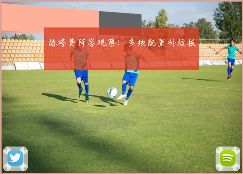 赫塔费阵容观察:多线配置补短板