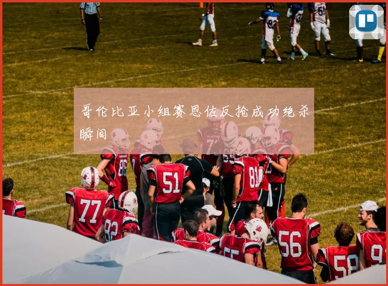 哥伦比亚小组赛恩佐反抢成功绝杀瞬间