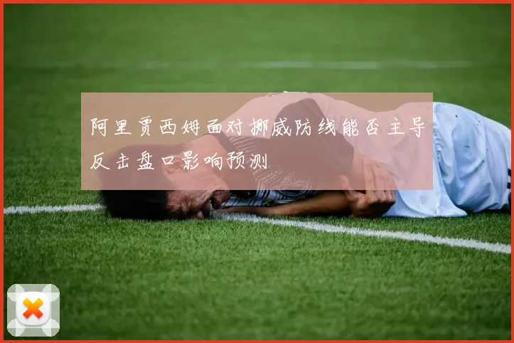 阿里贾西姆面对挪威防线能否主导反击盘口影响预测