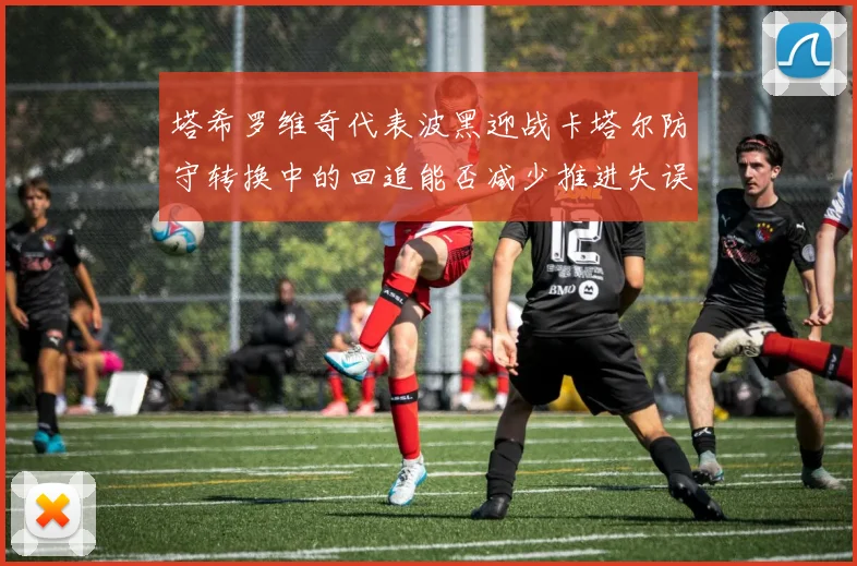 塔希罗维奇代表波黑迎战卡塔尔防守转换中的回追能否减少推进失误