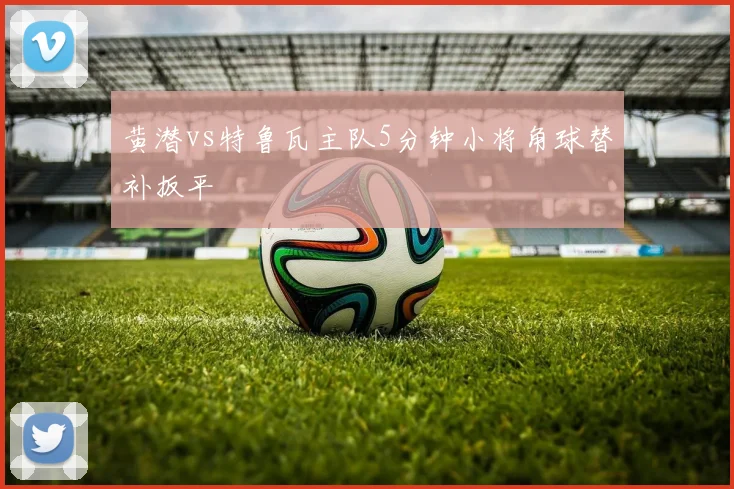 黄潜vs特鲁瓦主队5分钟小将角球替补扳平